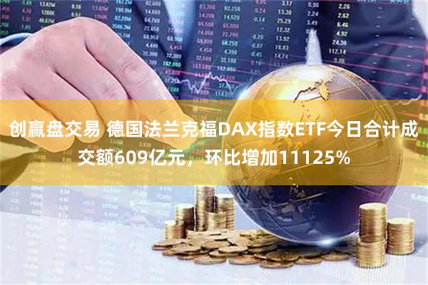 创赢盘交易 德国法兰克福DAX指数ETF今日合计成交额609亿元，环比增加11125%