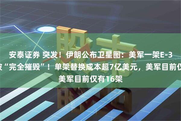 安泰证券 突发！伊朗公布卫星图：美军一架E-3预警机被“完全摧毁”！单架替换成本超7亿美元，美军目前仅有16架