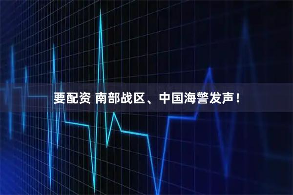 要配资 南部战区、中国海警发声！