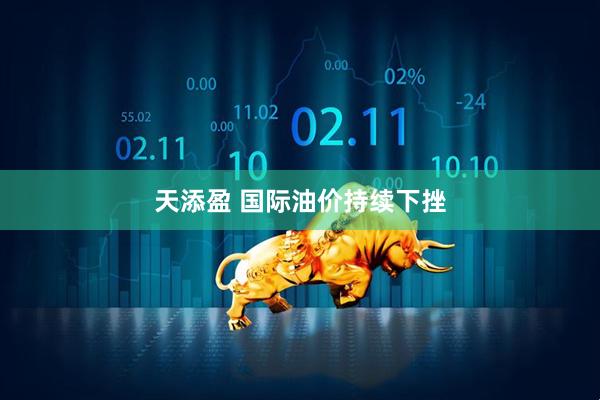 天添盈 国际油价持续下挫