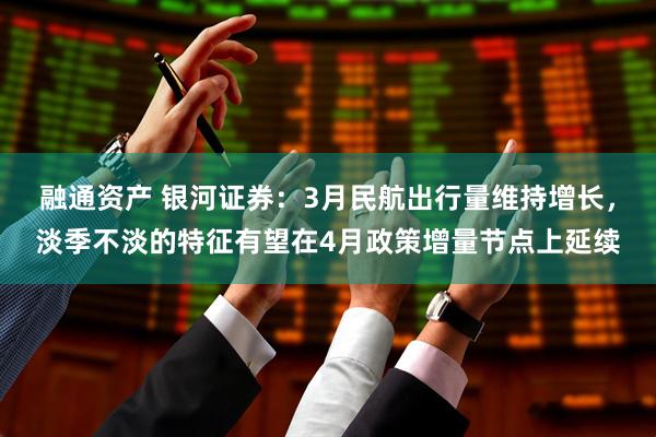 融通资产 银河证券：3月民航出行量维持增长，淡季不淡的特征有望在4月政策增量节点上延续