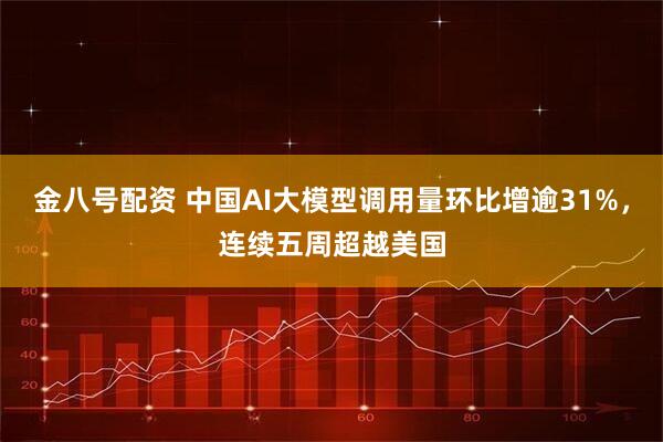 金八号配资 中国AI大模型调用量环比增逾31%，连续五周超越美国