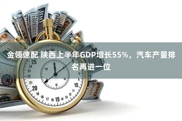 金领速配 陕西上半年GDP增长55%，汽车产量排名再进一位