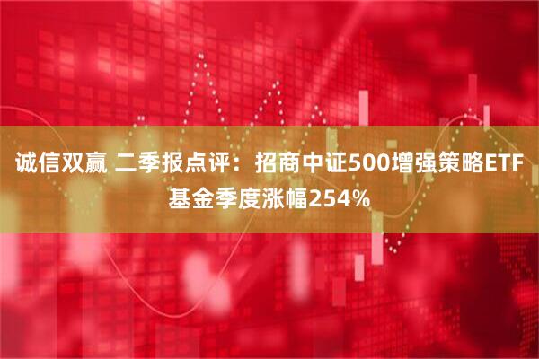 诚信双赢 二季报点评：招商中证500增强策略ETF基金季度涨幅254%